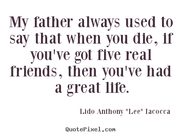 Lido Anthony "Lee" Iacocca picture quotes - My father always used to say that when you die, if you've got five.. - Life quote