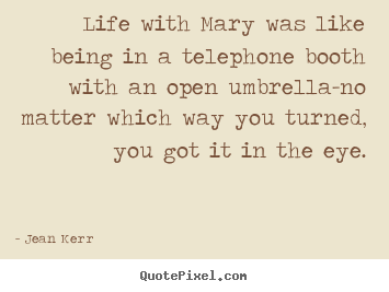 Life with mary was like being in a telephone booth with.. Jean Kerr  life quote