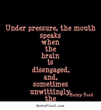 Under pressure, the mouth speaks when the brain.. Henry Ford top life quotes