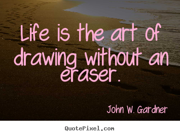 Life is the art of drawing without an eraser. John W. Gardner best life quotes