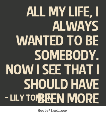 Quotes about life - All my life, i always wanted to be somebody. now i..