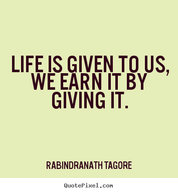 Life is given to us, we earn it by giving it. Rabindranath Tagore best life quotes