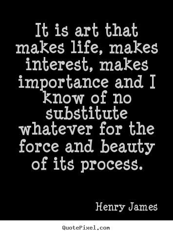 It is art that makes life, makes interest, makes importance and i.. Henry James top life quotes