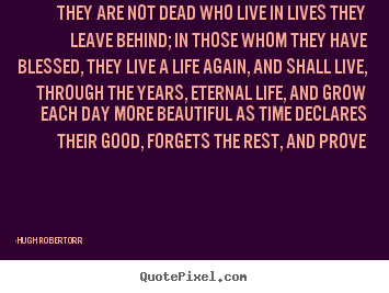 Quotes about life - They are not dead who live in lives they leave behind;..