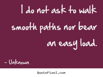 Sayings about life - I do not ask to walk smooth paths nor bear an easy load.