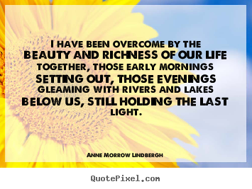 Life quotes - I have been overcome by the beauty and richness of our life together,..