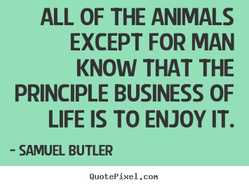 All of the animals except for man know that the principle business.. Samuel Butler top life quotes