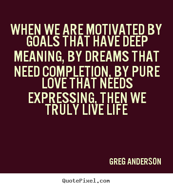 When we are motivated by goals that have deep.. Greg Anderson good life quotes