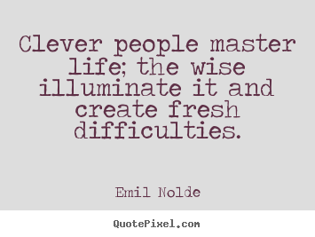 Design your own picture quotes about life - Clever people master life; the wise illuminate it and create..