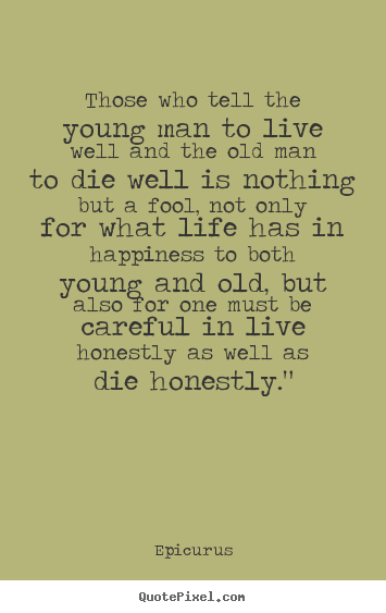 Quotes about life - Those who tell the young man to live well and the old man..