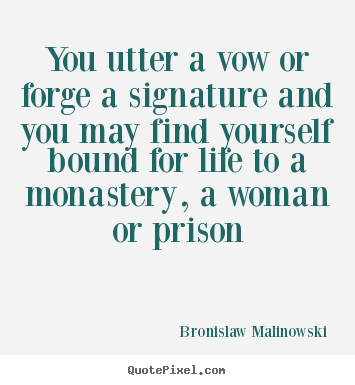 You utter a vow or forge a signature and you may.. Bronislaw Malinowski good life quote