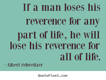 Create your own picture quotes about life - If a man loses his reverence for any part of life,..