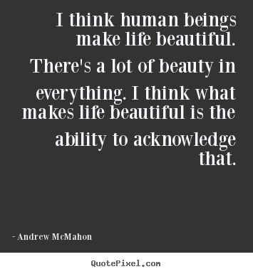 Quotes about life - I think human beings make life beautiful. there's..