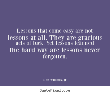 Sayings about life - Lessons that come easy are not lessons at all. they are gracious acts..