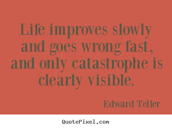 Quotes about life - Life improves slowly and goes wrong fast,..