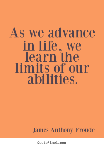As we advance in life, we learn the limits of our abilities. James Anthony Froude good life quote