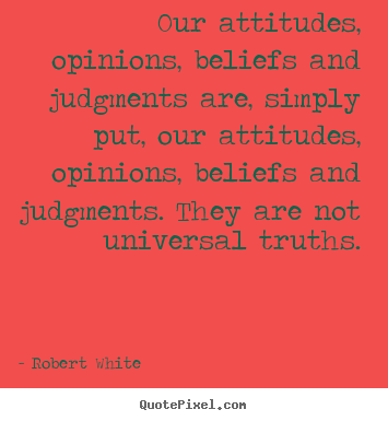 Quotes about life - Our attitudes, opinions, beliefs and judgments..
