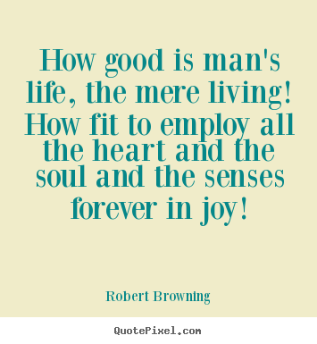 Quote about life - How good is man's life, the mere living! how fit to employ all..