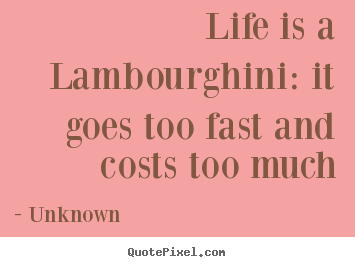 Quotes about life - Life is a lambourghini: it goes too fast and costs too much