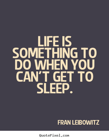 Sayings about life - Life is something to do when you can't get to sleep.