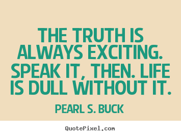 Pearl S. Buck image quote - The truth is always exciting. speak it, then. life.. - Life quotes