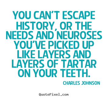 Charles Johnson picture quotes - You can't escape history, or the needs and neuroses.. - Life quotes