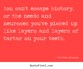 Make picture quotes about life - You can't escape history, or the needs and neuroses you've..