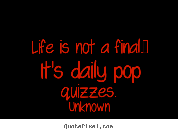 Life quotes - Life is not a final.  it's daily pop quizzes.