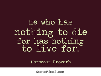 He who has nothing to die for has nothing to live for. Moroccan Proverb good life quotes