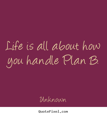 Life is all about how you handle plan b. Unknown famous life quotes