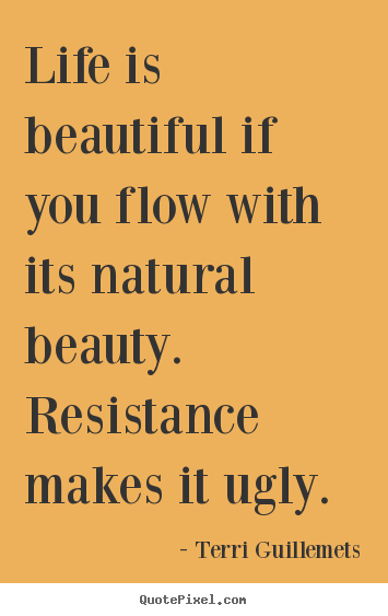 Life quotes - Life is beautiful if you flow with its natural beauty. resistance..