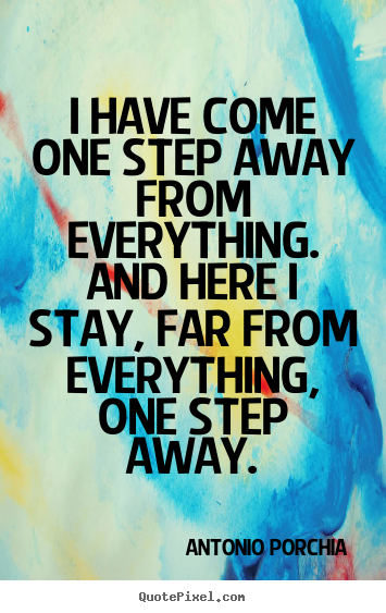 I have come one step away from everything.  and here i stay,.. Antonio Porchia best life quotes
