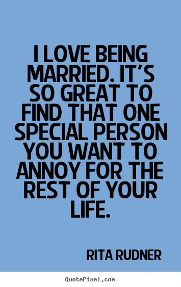Quote about life - I love being married. it's so great to find that one special person..