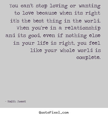 You can't stop loving or wanting to love because when its right.. Keith Sweat greatest life quotes