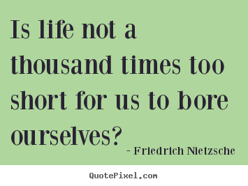 Is life not a thousand times too short for us to bore ourselves? Friedrich Nietzsche greatest life quote