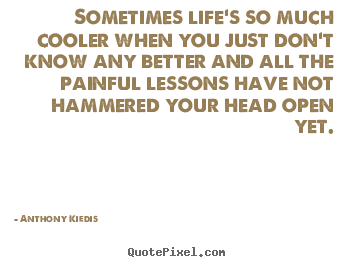 Quote about life - Sometimes life's so much cooler when you just don't know any better..