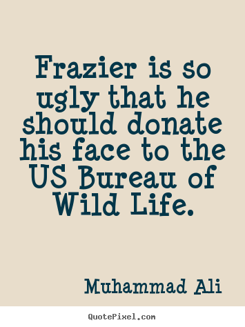 Life quote - Frazier is so ugly that he should donate his face to the us bureau..