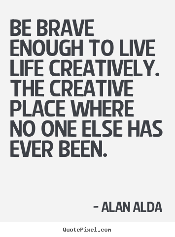 Be brave enough to live life creatively. the.. Alan Alda  life sayings