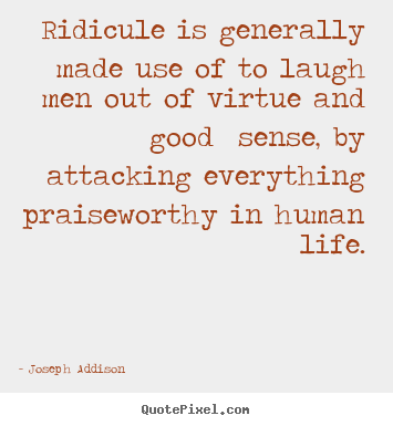 Quotes about life - Ridicule is generally made use of to laugh men..