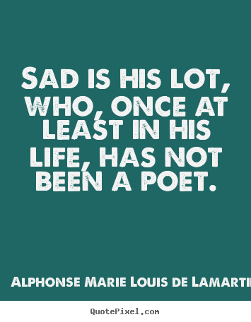 Sad is his lot, who, once at least in his life, has not been a poet. Alphonse Marie Louis De Lamartine good life quote