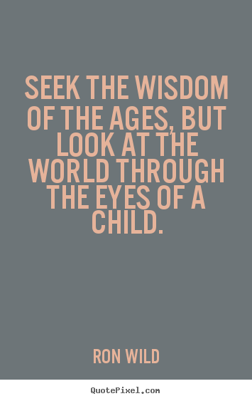 Quotes about life - Seek the wisdom of the ages, but look at the world..