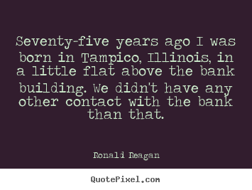 Seventy-five years ago i was born in tampico, illinois,.. Ronald Reagan top life quote