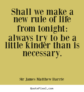 Life quotes - Shall we make a new rule of life from tonight: always try to..