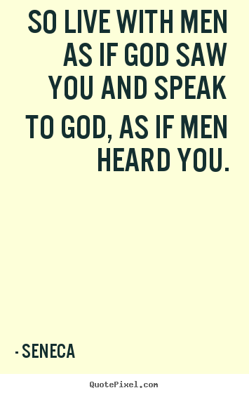So live with men as if god saw you and speak.. Seneca great life quotes
