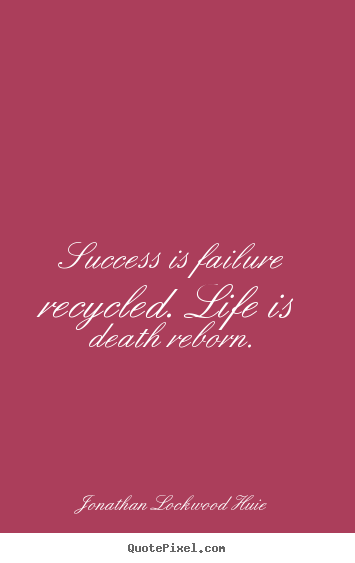 Success is failure recycled. life is death reborn. Jonathan Lockwood Huie famous life quotes
