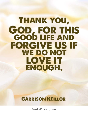 Life quotes - Thank you, god, for this good life and forgive us if we do not love..