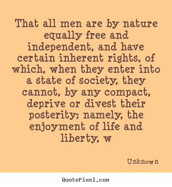 Quotes about life - That all men are by nature equally free and independent, and have..