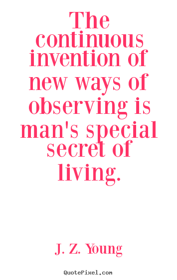 The continuous invention of new ways of observing is man's special.. J. Z. Young top life quote