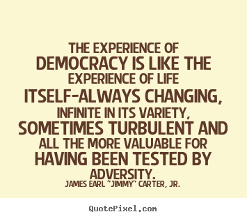 The experience of democracy is like the experience of life.. James Earl "Jimmy" Carter, Jr.  life quotes