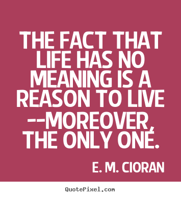 The fact that life has no meaning is a reason to.. E. M. Cioran great life quote